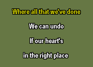 Where all that we've done

We can undo

If our heart's

in the right place