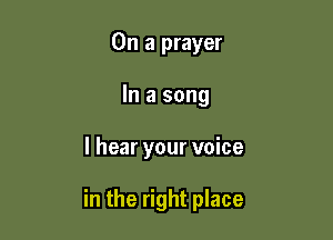 On a prayer
In a song

I hear your voice

in the right place