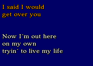 I said I would
get over you

Now I'm out here
on my own
tryin to live my life