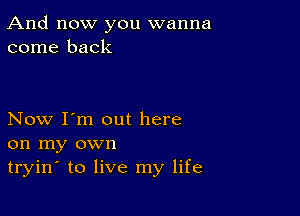 And now you wanna
come back

Now I'm out here

on my own
tryin to live my life