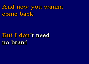 And now you wanna
come back

But I don't need
no branr