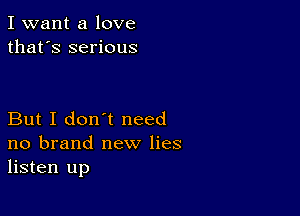 I want a love
that's serious

But I don't need
no brand new lies
listen up