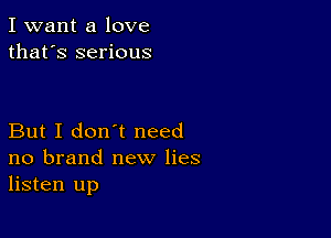 I want a love
that's serious

But I don't need
no brand new lies
listen up