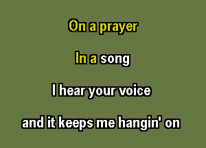 On a prayer
In a song

I hear your voice

and it keeps me hangin' on