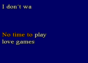 I don't wa

No time to play
love games