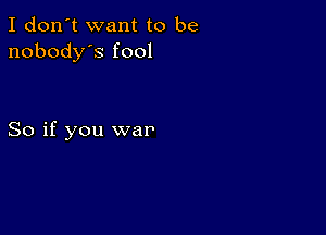 I don't want to be
nobody's fool

So if you war