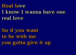 Real love
I know I wanna have one
real love

So if you want
to be with me
you gotta give it up