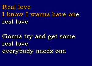 Real love
I know I wanna have one
real love

Gonna try and get some
real love
everybody needs one