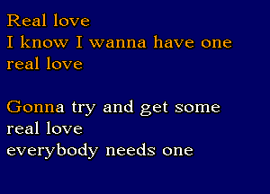 Real love
I know I wanna have one
real love

Gonna try and get some
real love
everybody needs one