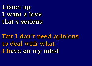 Listen up
I want a love
thafs serious

But I don't need opinions
to deal with what
I have on my mind