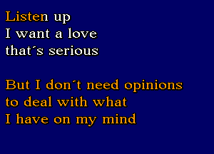 Listen up
I want a love
thafs serious

But I don't need opinions
to deal with what
I have on my mind