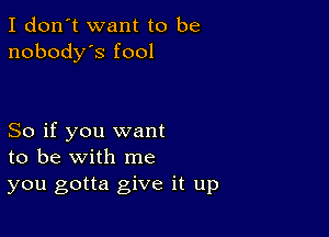 I don't want to be
nobody's fool

So if you want
to be with me
you gotta give it up