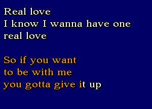 Real love
I know I wanna have one
real love

So if you want
to be with me
you gotta give it up