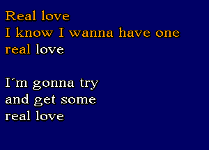 Real love
I know I wanna have one
real love

I m gonna try
and get some
real love