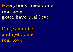 Everybody needs one
real love

gotta have real love

I m gonna try
and get some
real love