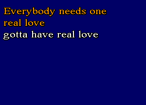 Everybody needs one
real love

gotta have real love