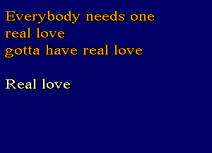 Everybody needs one
real love

gotta have real love

Real love