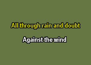 All through rain and doubt

Against the wind