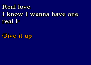 Real love
I know I wanna have one
real 1-

Give it up