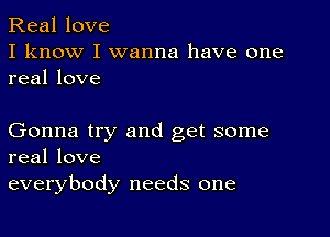 Real love
I know I wanna have one
real love

Gonna try and get some
real love
everybody needs one