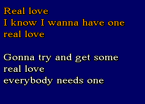 Real love
I know I wanna have one
real love

Gonna try and get some
real love
everybody needs one