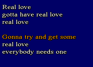 Real love

gotta have real love
real love

Gonna try and get some
real love

everybody needs one