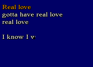 Real love
gotta have real love
real love

I know I V'-