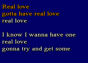 Real love

gotta have real love
real love

I know I wanna have one
real love

gonna try and get some