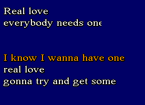 Real love
everybody needs one

I know I wanna have one
real love

gonna try and get some