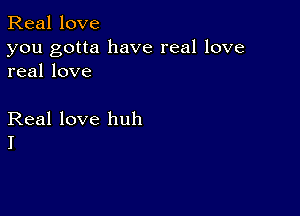 Real love

you gotta have real love
real love

Real love huh
I