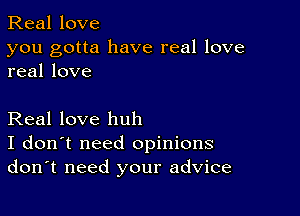 Real love

you gotta have real love
real love

Real love huh
I don't need opinions
don't need your advice