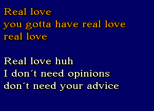 Real love

you gotta have real love
real love

Real love huh
I don't need opinions
don't need your advice