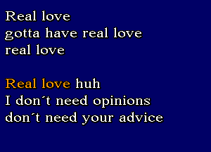 Real love

gotta have real love
real love

Real love huh
I don't need opinions
don't need your advice