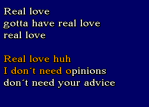 Real love

gotta have real love
real love

Real love huh
I don't need opinions
don't need your advice