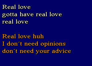 Real love

gotta have real love
real love

Real love huh
I don't need opinions
don't need your advice