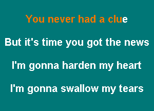 You never had a clue
But it's time you got the news
I'm gonna harden my heart

I'm gonna swallow my tears