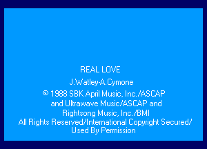 REAL LOVE

J Walley-A Cymone
1988 58K And Musuc, lmlASCAP
and Ukrawave MusnclASCAP and
Righlsong Music, lnc.lBMl

All Rights ResetvedIlnlemalional Copyright Secured!
Used By Permission