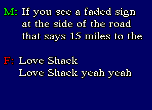 M2 If you see a faded Sign
at the side of the road
that says 15 miles to the

Love Shack
Love Shack yeah yeah