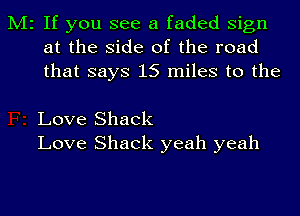 M2 If you see a faded Sign
at the side of the road
that says 15 miles to the

Love Shack
Love Shack yeah yeah