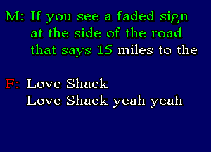 M2 If you see a faded Sign
at the side of the road
that says 15 miles to the

Love Shack
Love Shack yeah yeah