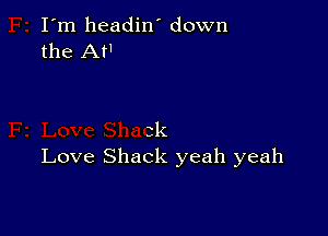 I'm headin' down
the AH

3k

Love Shack yeah yeah