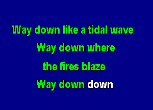Way down like a tidal wave

Way down where

the fires blaze
Way down down