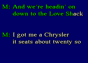 M2 And we're headin' on
down to the Love Shack

M2 I got me a Chrysler
it seats about twenty so