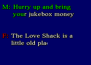 M2 Hurry up and bring
your jukebox money

The Love Shack is a
little old plan