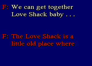 XVe can get together
Love Shack baby . . .