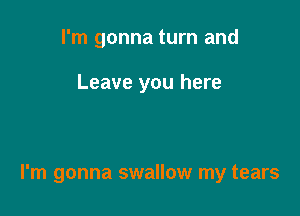 I'm gonna turn and

Leave you here

I'm gonna swallow my tears