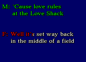 M2 Cause love rules
at the Love Shack

s set way back
in the middle of a field