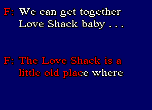 XVe can get together
Love Shack baby . . .