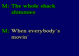 2 The whole shack
shimmies

z XVhen everybody's
movin'