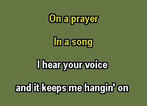 On a prayer
In a song

I hear your voice

and it keeps me hangin' on